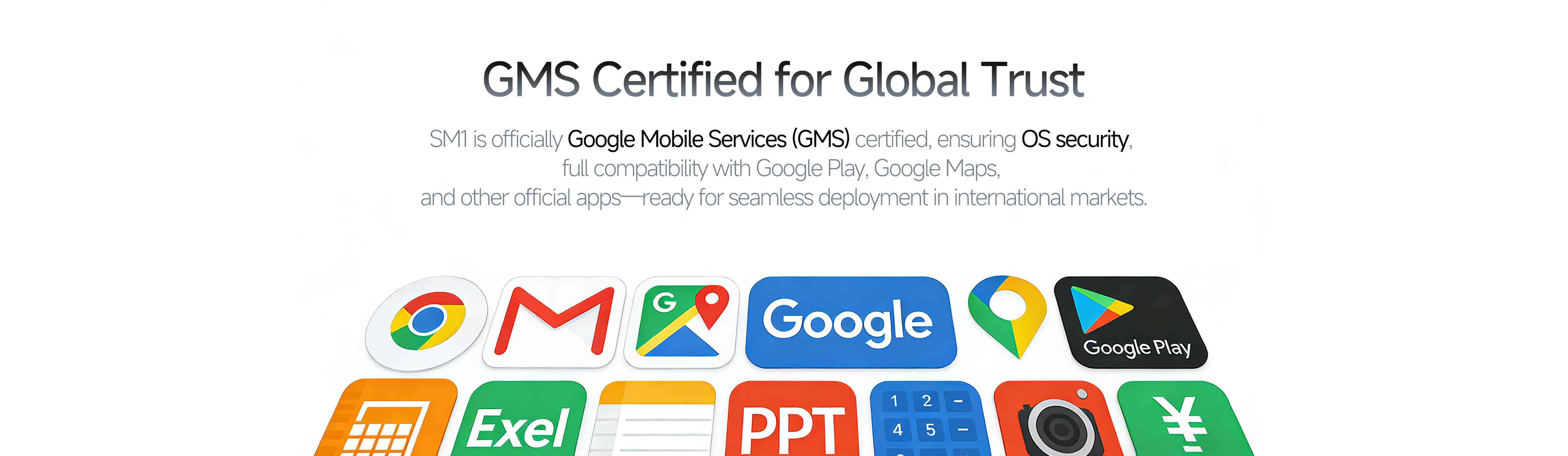 SM1 is officially Google Mobile Services (GMS) certified, ensuring OS security and full compatibility with Google Play, Maps, and other official apps.